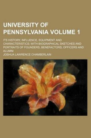 Cover of University of Pennsylvania Volume 1; Its History, Influence, Equipment and Characteristics; With Biographical Sketches and Portraits of Founders, Benefactors, Officers and Alumni