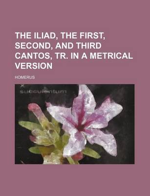 Book cover for The Iliad, the First, Second, and Third Cantos, Tr. in a Metrical Version