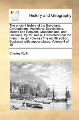 Cover of The Ancient History of the Egyptians, Carthaginans, Assyrians, Babylonians, Medes and Persians, Macedonians, and Grecians. by Mr. Rollin, Translated from the French. in Ten Volumes the Eighth Edition, Illustrated with Copper-Plates. Volume 4 of 10