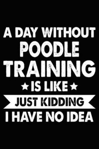 Cover of A Day Without Poodle Training Is Like Just Kidding I Have No Idea