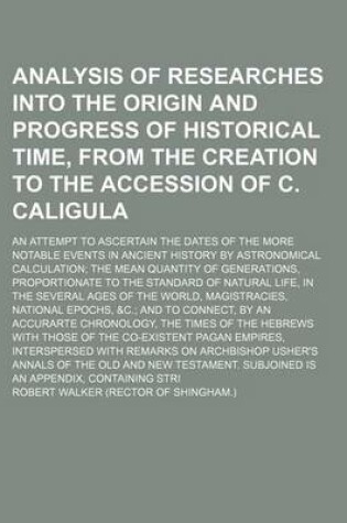 Cover of Analysis of Researches Into the Origin and Progress of Historical Time, from the Creation to the Accession of C. Caligula; An Attempt to Ascertain the Dates of the More Notable Events in Ancient History by Astronomical Calculation the Mean Quantity of Gen
