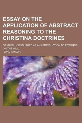 Cover of Essay on the Application of Abstract Reasoning to the Christina Doctrines; Originally Published as an Introduction to Edwards on the Will