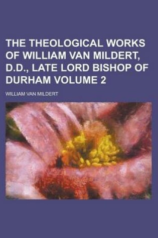 Cover of The Theological Works of William Van Mildert, D.D., Late Lord Bishop of Durham Volume 2