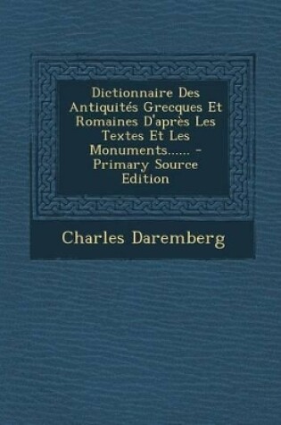 Cover of Dictionnaire Des Antiquites Grecques Et Romaines D'Apres Les Textes Et Les Monuments...... - Primary Source Edition