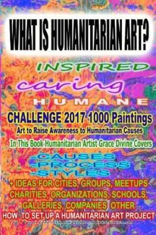 Cover of WHAT IS HUMANITARIAN ART INSPIRED caring HUMANE CHALLENGE 2017 1000 Paintings Art to Raise Awareness to Humanitarian Causes In This Book Humanitarian Artist Grace Divine Covers -CAUSES -PROCESS -STYLES