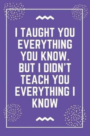 Cover of I taught you everything you know. But I didn't teach you everything I know