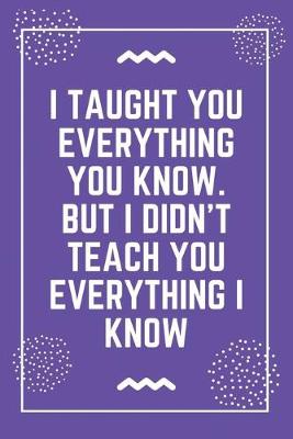 Book cover for I taught you everything you know. But I didn't teach you everything I know