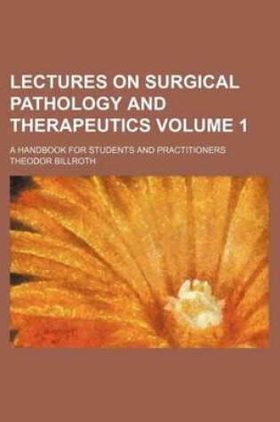 Cover of Lectures on Surgical Pathology and Therapeutics Volume 1; A Handbook for Students and Practitioners