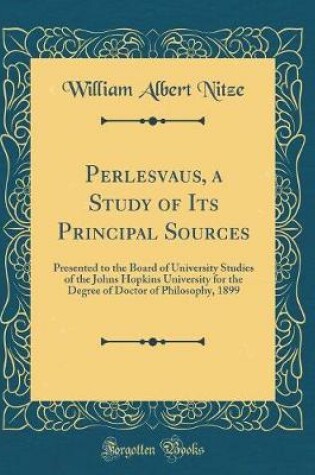 Cover of Perlesvaus, a Study of Its Principal Sources: Presented to the Board of University Studies of the Johns Hopkins University for the Degree of Doctor of Philosophy, 1899 (Classic Reprint)