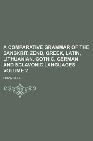 Cover of A Comparative Grammar of the Sansk It, Zend, Greek, Latin, Lithuanian, Gothic, German, and Sclavonic Languages Volume 2