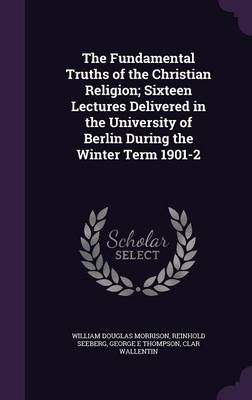 Book cover for The Fundamental Truths of the Christian Religion; Sixteen Lectures Delivered in the University of Berlin During the Winter Term 1901-2