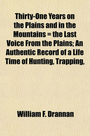 Cover of Thirty-One Years on the Plains and in the Mountains = the Last Voice from the Plains; An Authentic Record of a Life Time of Hunting, Trapping,