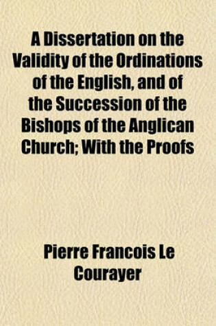 Cover of A Dissertation on the Validity of the Ordinations of the English, and of the Succession of the Bishops of the Anglican Church; With the Proofs