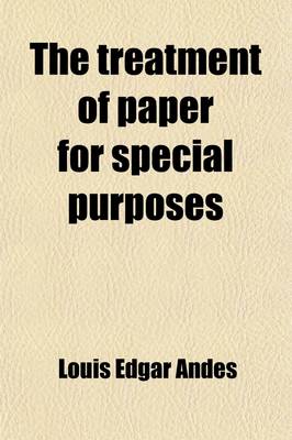 Book cover for The Treatment of Paper for Special Purposes; A Practical Introduction to the Preparation of Paper Products for a Great Variety of Purposes