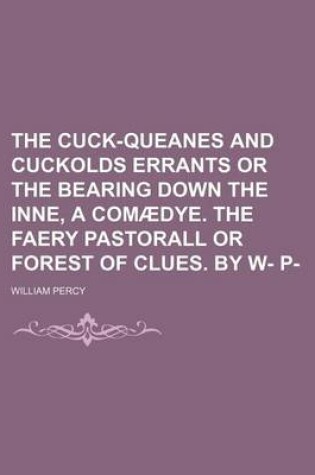 Cover of The Cuck-Queanes and Cuckolds Errants or the Bearing Down the Inne, a Comaedye. the Faery Pastorall or Forest of Clues. by W- P-