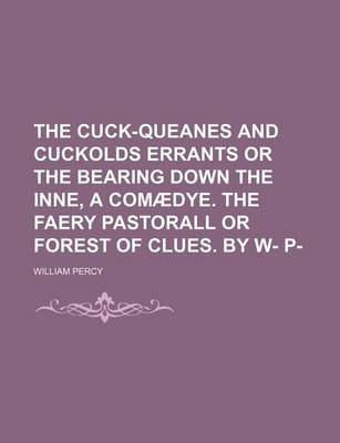 Book cover for The Cuck-Queanes and Cuckolds Errants or the Bearing Down the Inne, a Comaedye. the Faery Pastorall or Forest of Clues. by W- P-