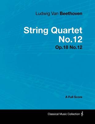 Book cover for Ludwig Van Beethoven - String Quartet No.12 - Op.18 No.12 - A Full Score