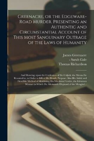 Cover of Greenacre, or the Edgeware-Road Murder. Presenting an Authentic and Circumstantial Account of This Most Sanguinary Outrage of the Laws of Humanity; and Showing, Upon the Confession of the Culprit, the Means He Resorted to, in Order to Effect His Bloody...