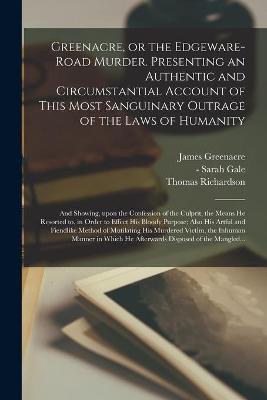 Book cover for Greenacre, or the Edgeware-Road Murder. Presenting an Authentic and Circumstantial Account of This Most Sanguinary Outrage of the Laws of Humanity; and Showing, Upon the Confession of the Culprit, the Means He Resorted to, in Order to Effect His Bloody...