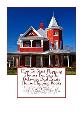 Book cover for How To Start Flipping Houses For Sale In Delaware Real Estate House Flipping Books
