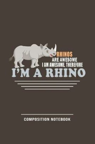 Cover of Rhinos Are Awesome, I Am Awesome, Therefore I'm A Rhino Composition Notebook