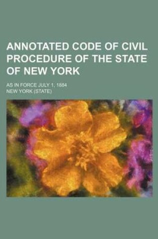 Cover of Annotated Code of Civil Procedure of the State of New York; As in Force July 1, 1884
