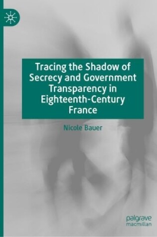 Cover of Tracing the Shadow of Secrecy and Government Transparency in Eighteenth-Century France