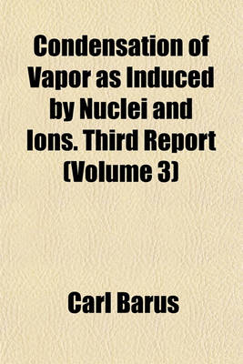 Book cover for Condensation of Vapor as Induced by Nuclei and Ions. Third Report (Volume 3)