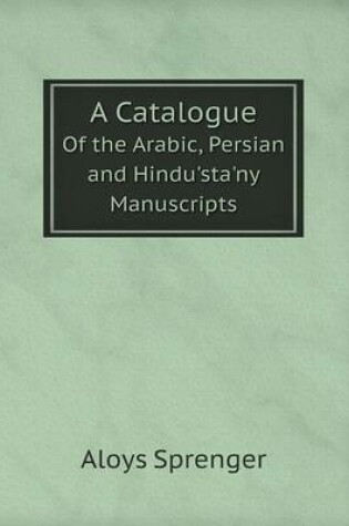 Cover of A Catalogue Of the Arabic, Persian and Hindu'sta'ny Manuscripts