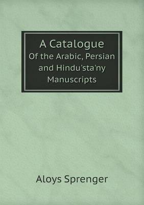 Book cover for A Catalogue Of the Arabic, Persian and Hindu'sta'ny Manuscripts