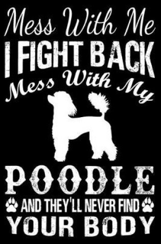Cover of Mess With Me I Fight Back Mess With My Poodle And They'll Never Find Your Body