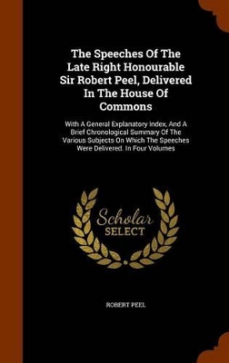 Book cover for The Speeches of the Late Right Honourable Sir Robert Peel, Delivered in the House of Commons