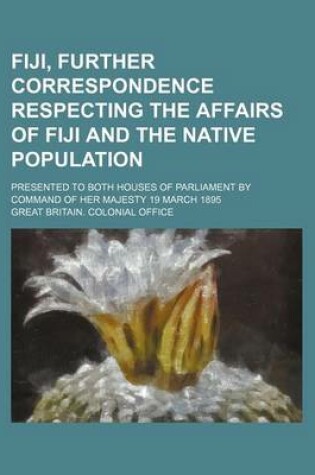 Cover of Fiji, Further Correspondence Respecting the Affairs of Fiji and the Native Population; Presented to Both Houses of Parliament by Command of Her Majesty 19 March 1895