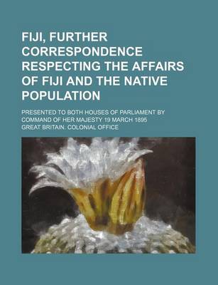 Book cover for Fiji, Further Correspondence Respecting the Affairs of Fiji and the Native Population; Presented to Both Houses of Parliament by Command of Her Majesty 19 March 1895