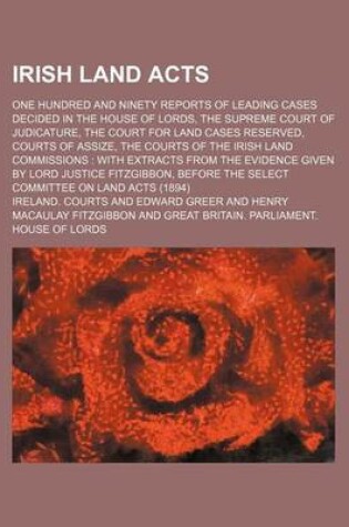 Cover of Irish Land Acts; One Hundred and Ninety Reports of Leading Cases Decided in the House of Lords, the Supreme Court of Judicature, the Court for Land Cases Reserved, Courts of Assize, the Courts of the Irish Land Commissions with Extracts