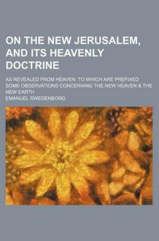 Cover of On the New Jerusalem, and Its Heavenly Doctrine; As Revealed from Heaven to Which Are Prefixed Some Observations Concerning the New Heaven & the New Earth