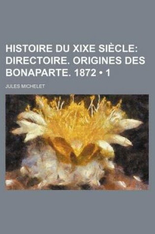 Cover of Histoire Du Xixe Siecle (1); Directoire. Origines Des Bonaparte. 1872