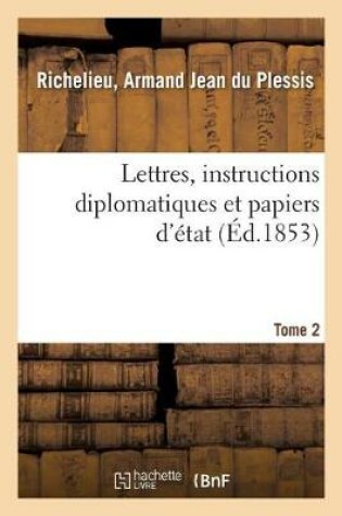 Cover of Lettres, Instructions Diplomatiques Et Papiers d'Etat Du Cardinal de Richelieu. Tome 2