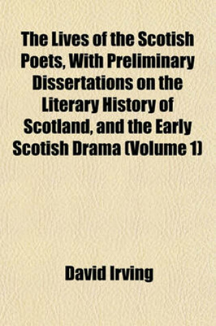 Cover of The Lives of the Scotish Poets, with Preliminary Dissertations on the Literary History of Scotland, and the Early Scotish Drama (Volume 1)