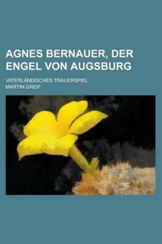 Cover of Agnes Bernauer, Der Engel Von Augsburg; Vaterlandisches Trauerspiel