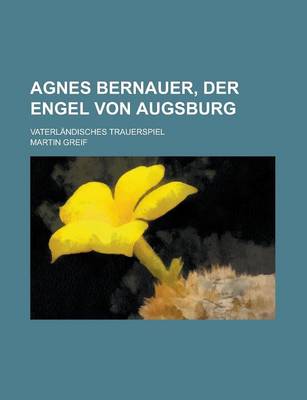 Book cover for Agnes Bernauer, Der Engel Von Augsburg; Vaterlandisches Trauerspiel