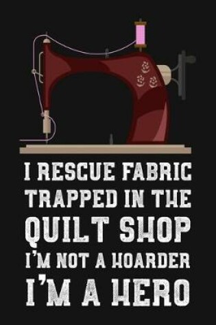 Cover of I Rescue Fabric Trapped In The Quilt Shop I'm Not a Hoarder I'm a Hero