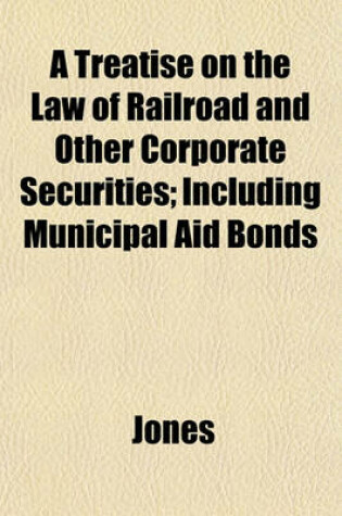 Cover of A Treatise on the Law of Railroad and Other Corporate Securities; Including Municipal Aid Bonds