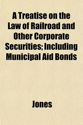 Book cover for A Treatise on the Law of Railroad and Other Corporate Securities; Including Municipal Aid Bonds