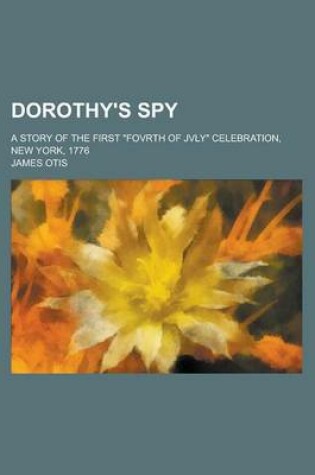 Cover of Dorothy's Spy; A Story of the First Fovrth of Jvly Celebration, New York, 1776