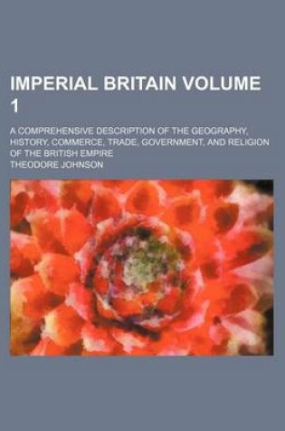 Cover of Imperial Britain Volume 1; A Comprehensive Description of the Geography, History, Commerce, Trade, Government, and Religion of the British Empire