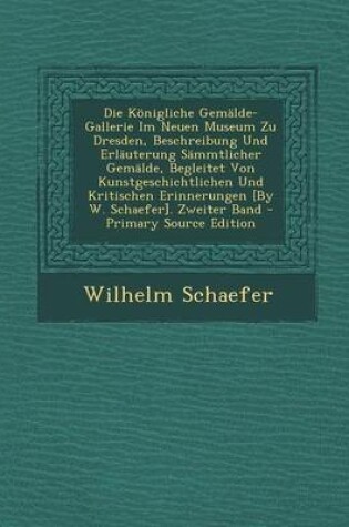 Cover of Die Konigliche Gemalde-Gallerie Im Neuen Museum Zu Dresden, Beschreibung Und Erlauterung Sammtlicher Gemalde, Begleitet Von Kunstgeschichtlichen Und Kritischen Erinnerungen [By W. Schaefer]. Zweiter Band - Primary Source Edition