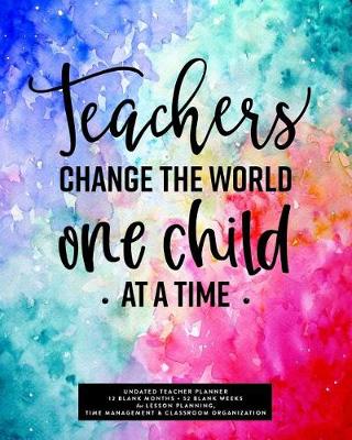 Book cover for Teachers Change the World One Child at a Time, Undated Teacher Planner