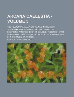 Book cover for Arcana Caelestia (Volume 3); The Heavenly Arcana Contained in the Holy Scriptures or Word of the Lord, Unfolded, Beginning with the Book of Genesis Together with Wonderful Things Seen in the World of Spirits and in the Heaven of Angels