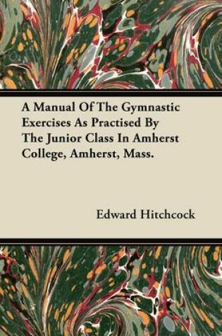 Cover of A Manual Of The Gymnastic Exercises As Practised By The Junior Class In Amherst College, Amherst, Mass.